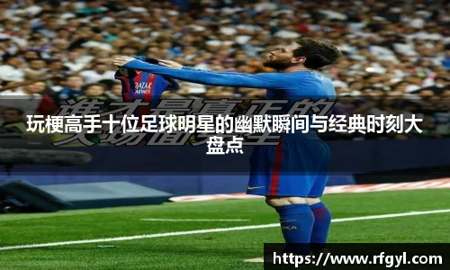 玩梗高手十位足球明星的幽默瞬间与经典时刻大盘点