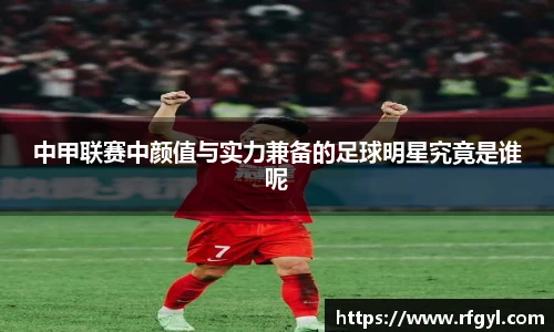 中甲联赛中颜值与实力兼备的足球明星究竟是谁呢